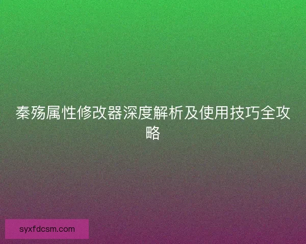 秦殇属性修改器深度解析及使用技巧全攻略