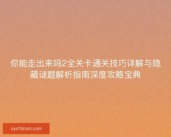 你能走出来吗2全关卡通关技巧详解与隐藏谜题解析指南深度攻略宝典