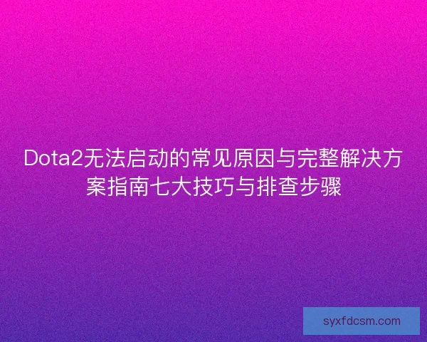 Dota2无法启动的常见原因与完整解决方案指南七大技巧与排查步骤