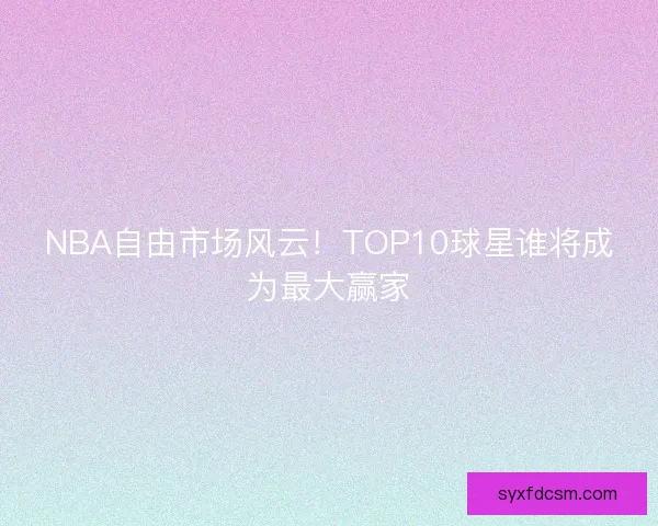 NBA自由市场风云！TOP10球星谁将成为最大赢家