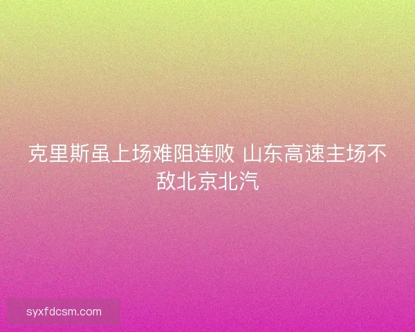 克里斯虽上场难阻连败 山东高速主场不敌北京北汽